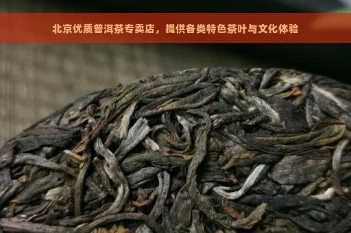 北京优质普洱茶专卖店，提供各类特色茶叶与文化体验