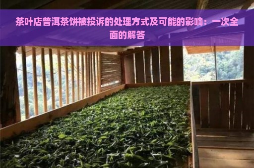 茶叶店普洱茶饼被投诉的处理方式及可能的影响：一次全面的解答