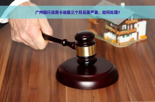 广州银行信用卡逾期三个月后果严重，如何处理？