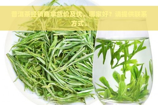 普洱茶经销商拿货价及优，哪家好？请提供联系方式。