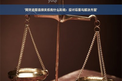 '网贷逾期直接关机有什么影响：探讨后果与解决方案'