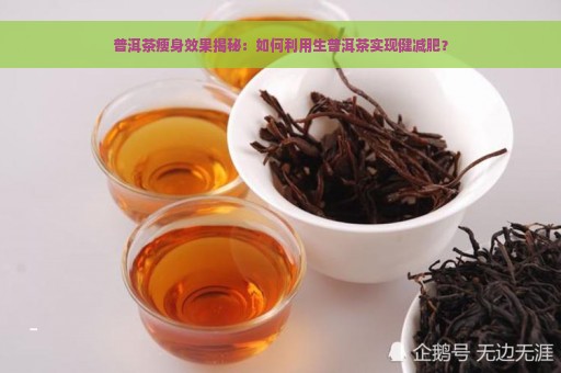 普洱茶瘦身效果揭秘：如何利用生普洱茶实现健减肥？