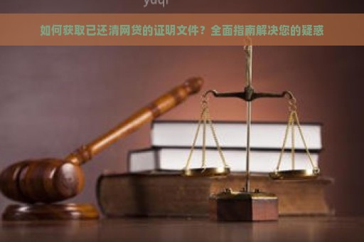 如何获取已还清网贷的证明文件？全面指南解决您的疑惑