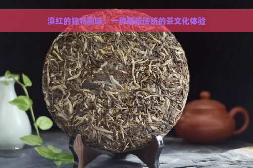 滇红的独特韵味：一种超越传统的茶文化体验