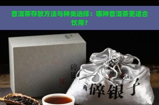 普洱茶存放方法与种类选择：哪种普洱茶更适合饮用？