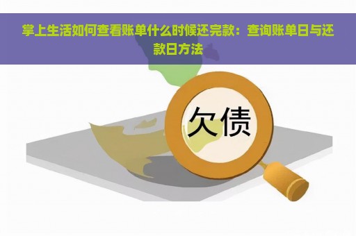 掌上生活如何查看账单什么时候还完款：查询账单日与还款日方法