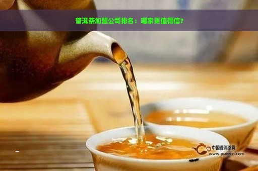 普洱茶加盟公司排名：哪家更值得信？