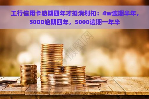 工行信用卡逾期四年才抵消划扣：4w逾期半年，3000逾期四年，5000逾期一年半