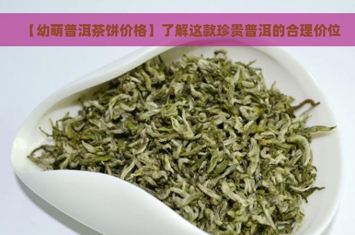 【幼萌普洱茶饼价格】了解这款珍贵普洱的合理价位