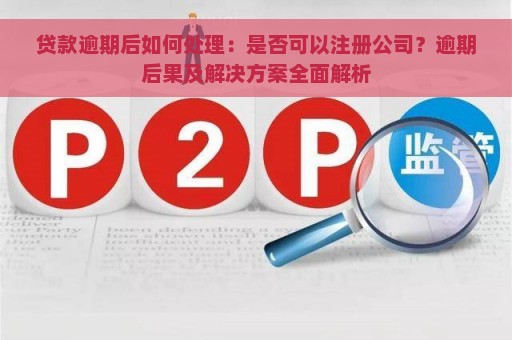 贷款逾期后如何处理：是否可以注册公司？逾期后果及解决方案全面解析