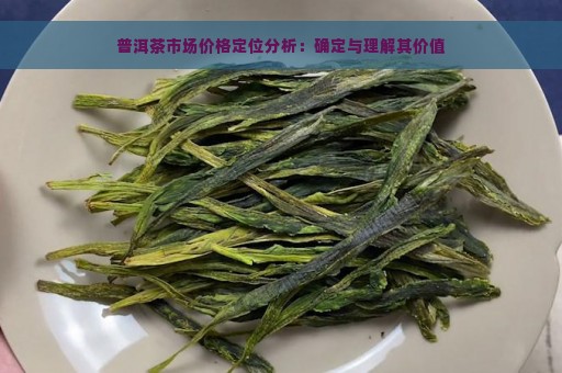 普洱茶市场价格定位分析：确定与理解其价值