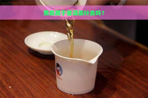 黑茶属于普洱茶叶类吗？