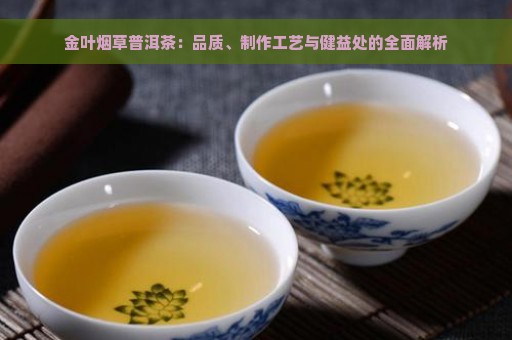 金叶烟草普洱茶：品质、制作工艺与健益处的全面解析