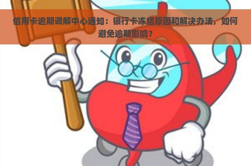 信用卡逾期调解中心通知：银行卡冻结原因和解决办法，如何避免逾期影响？