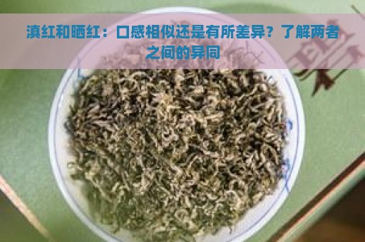 滇红和晒红：口感相似还是有所差异？了解两者之间的异同