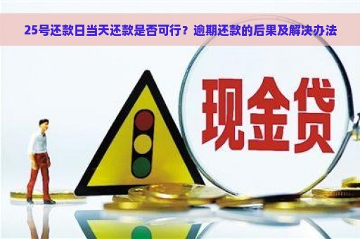 25号还款日当天还款是否可行？逾期还款的后果及解决办法