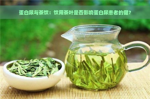 蛋白尿与茶饮：饮用茶叶是否影响蛋白尿患者的健？