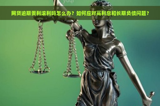 网贷逾期贵利滚利吗怎么办？如何应对高利息和长期负债问题？