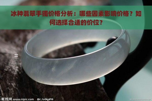 冰种翡翠手镯价格分析：哪些因素影响价格？如何选择合适的价位？