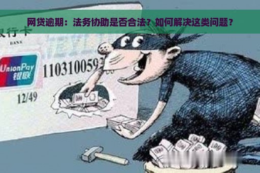 网贷逾期：法务协助是否合法？如何解决这类问题？