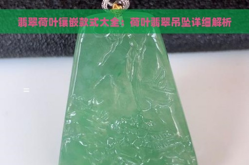 翡翠荷叶镶嵌款式大全：荷叶翡翠吊坠详细解析