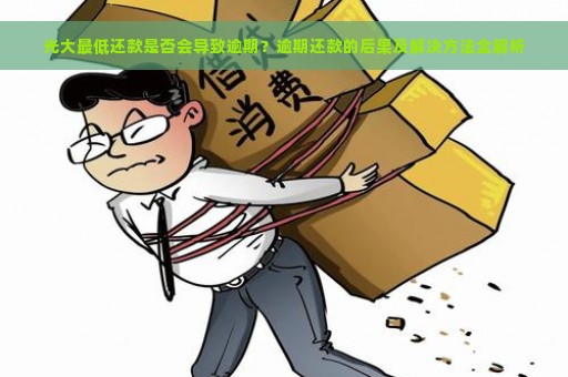 光大最低还款是否会导致逾期？逾期还款的后果及解决方法全解析