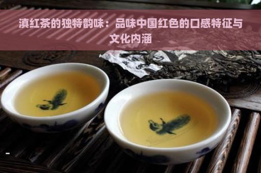 滇红茶的独特韵味：品味中国红色的口感特征与文化内涵