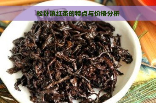 松针滇红茶的特点与价格分析