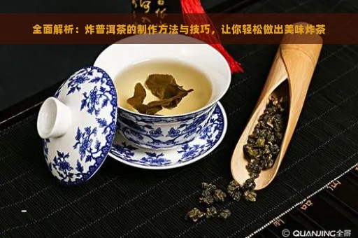 全面解析：炸普洱茶的制作方法与技巧，让你轻松做出美味炸茶