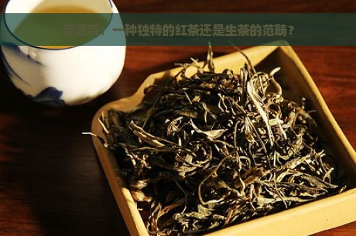 普洱茶：一种独特的红茶还是生茶的范畴？