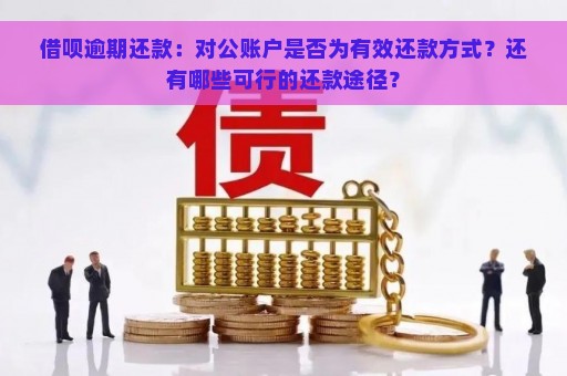 借呗逾期还款：对公账户是否为有效还款方式？还有哪些可行的还款途径？