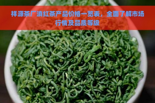 祥源茶厂滇红茶产品价格一览表，全面了解市场行情及品质等级