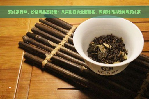 滇红茶品种、价格及品鉴指南：从高到低的全面排名，教你如何挑选优质滇红茶