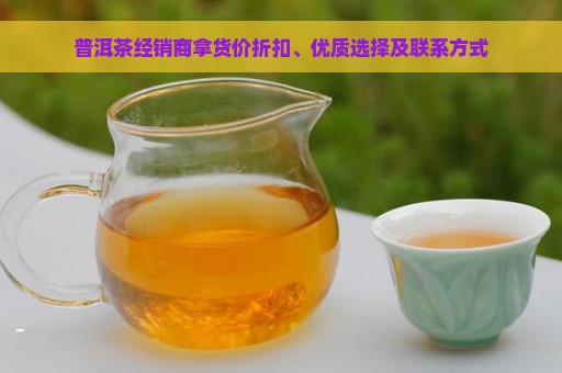 普洱茶经销商拿货价折扣、优质选择及联系方式