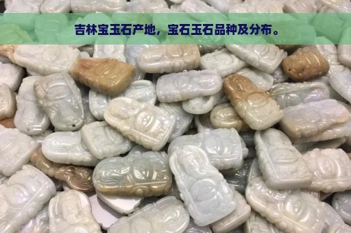 吉林宝玉石产地，宝石玉石品种及分布。