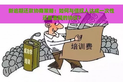 新逾期还款协商策略：如何与债权人达成一次性还款金额的协议？