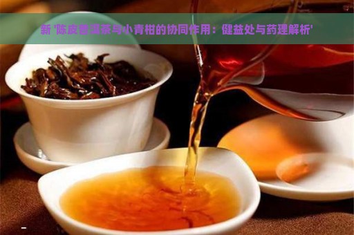 新 '陈皮普洱茶与小青柑的协同作用：健益处与药理解析'