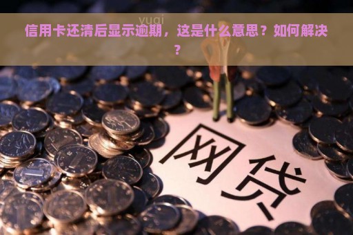 信用卡还清后显示逾期，这是什么意思？如何解决？