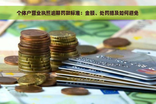 个体户营业执照逾期罚款标准：金额、处罚措及如何避免