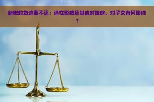 新微粒贷逾期不还：潜在影响及其应对策略，对子女有何影响？