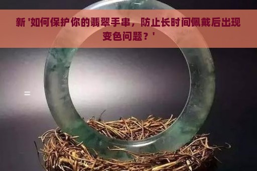 新 '如何保护你的翡翠手串，防止长时间佩戴后出现变色问题？'