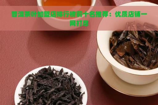 普洱茶叶加盟店排行榜前十名推荐：优质店铺一网打尽