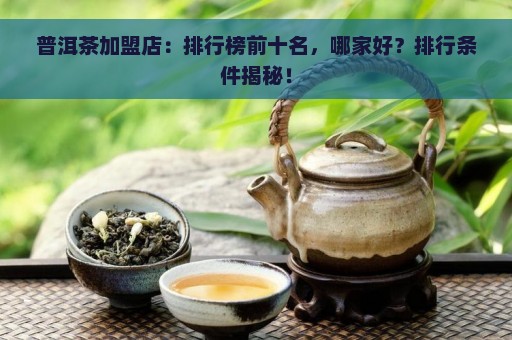 普洱茶加盟店：排行榜前十名，哪家好？排行条件揭秘！