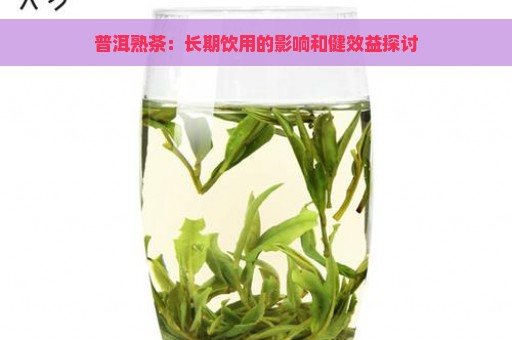 普洱熟茶：长期饮用的影响和健效益探讨