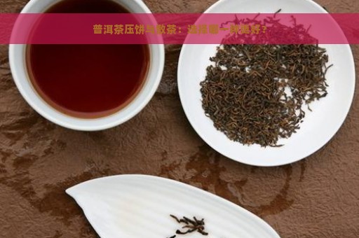 普洱茶压饼与散茶：选择哪一种更好？