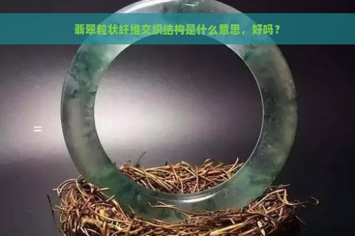 翡翠粒状纤维交织结构是什么意思，好吗？