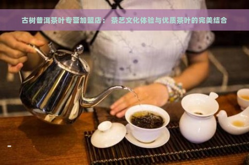 古树普洱茶叶专营加盟店： 茶艺文化体验与优质茶叶的完美结合