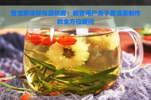 普洱茶饼存与品饮度：解答用户关于普洱茶制作的全方位疑问