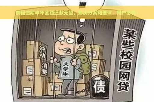 携程逾期半年全额还款无望，解决方案和建议，用户必看！