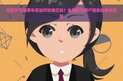 拍拍贷逾期两年后如何协商还款？全面解决用户搜索的相关问题